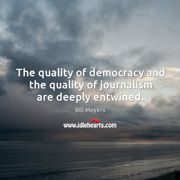 The quality of democracy and the quality of journalism are deeply entwined. Bill Moyers Picture Quote