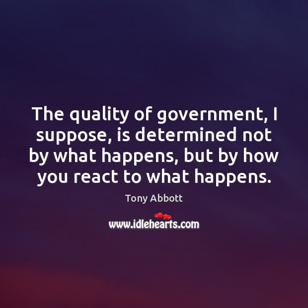 The quality of government, I suppose, is determined not by what happens, Tony Abbott Picture Quote