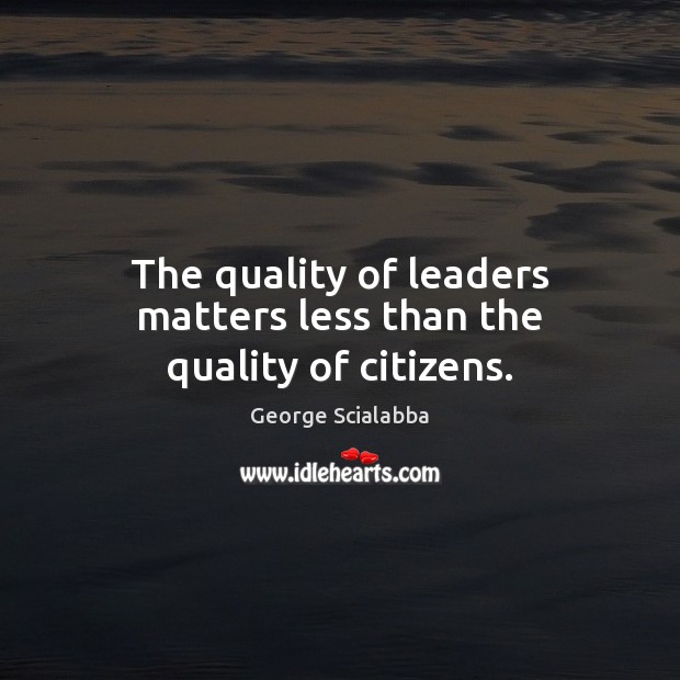 The quality of leaders matters less than the quality of citizens. Image
