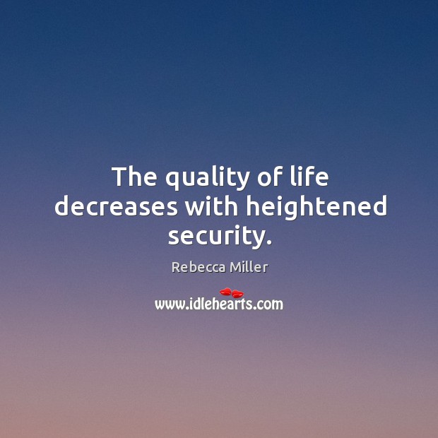 The quality of life decreases with heightened security. Rebecca Miller Picture Quote