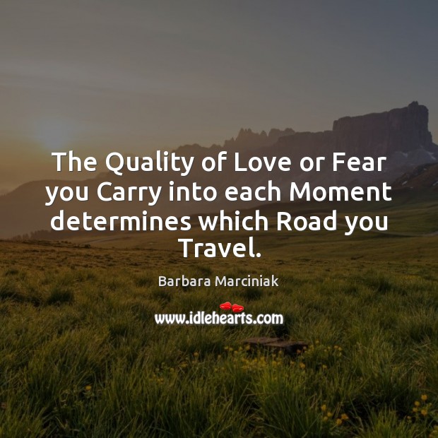 The Quality of Love or Fear you Carry into each Moment determines which Road you Travel. Barbara Marciniak Picture Quote
