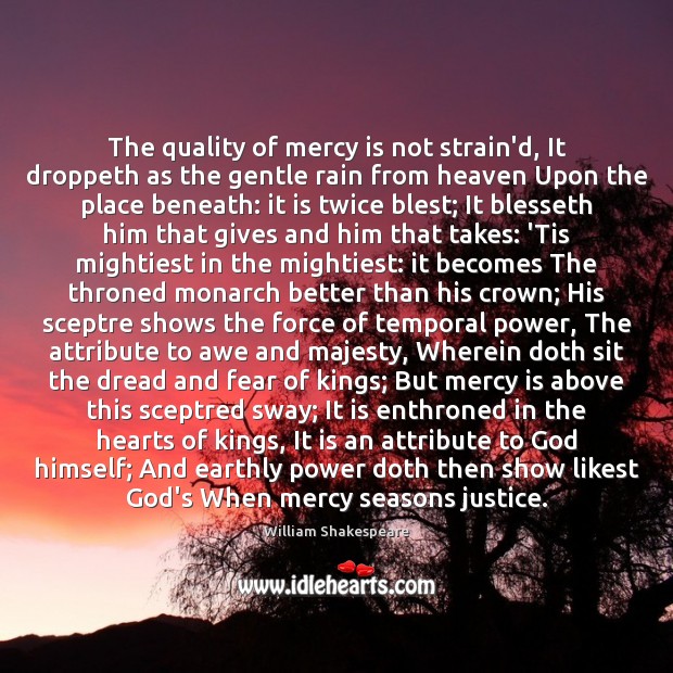 The quality of mercy is not strain’d, It droppeth as the gentle Image