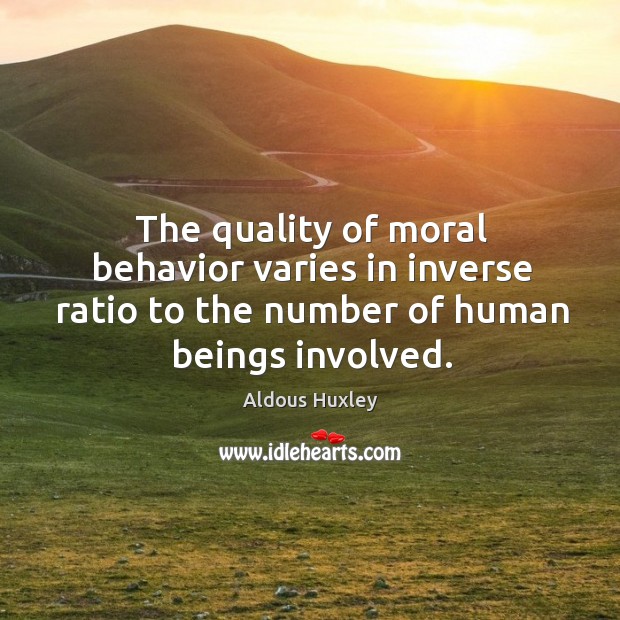 The quality of moral behavior varies in inverse ratio to the number of human beings involved. Aldous Huxley Picture Quote