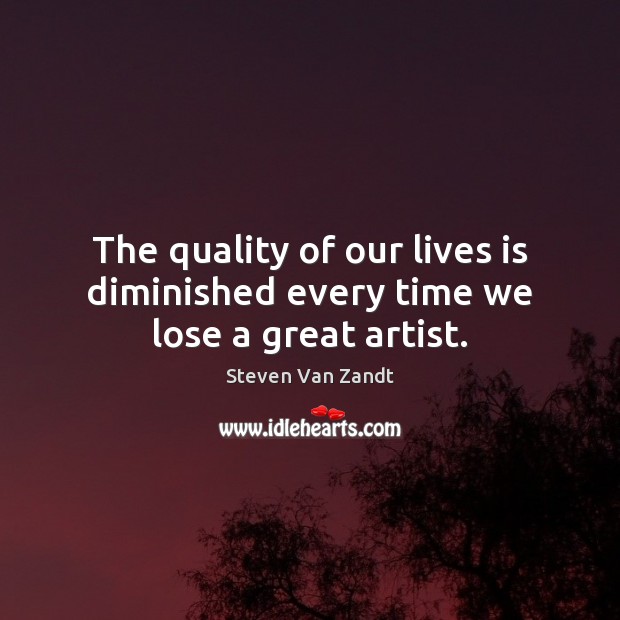 The quality of our lives is diminished every time we lose a great artist. Steven Van Zandt Picture Quote