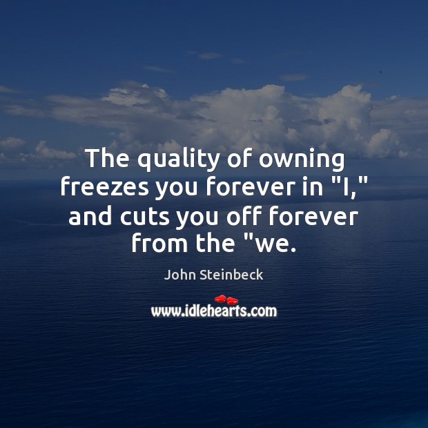 The quality of owning freezes you forever in “I,” and cuts you off forever from the “we. John Steinbeck Picture Quote