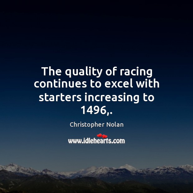 The quality of racing continues to excel with starters increasing to 1496,. Christopher Nolan Picture Quote