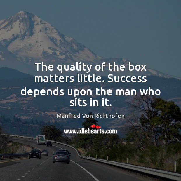The quality of the box matters little. Success depends upon the man who sits in it. Manfred Von Richthofen Picture Quote