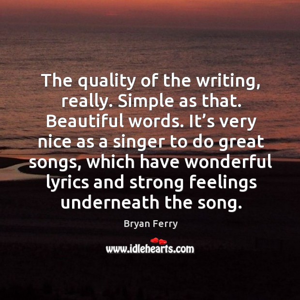 The quality of the writing, really. Simple as that. Beautiful words. Bryan Ferry Picture Quote