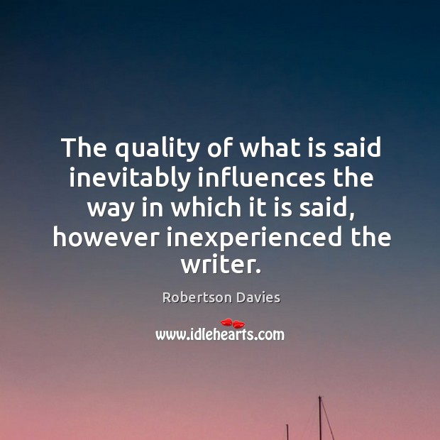 The quality of what is said inevitably influences the way in which it is said, however inexperienced the writer. Robertson Davies Picture Quote