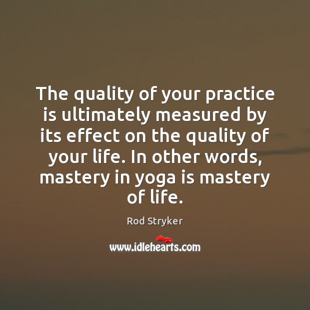The quality of your practice is ultimately measured by its effect on Rod Stryker Picture Quote