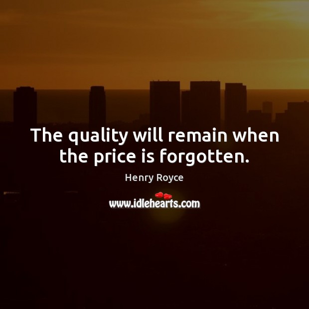 The quality will remain when the price is forgotten. Henry Royce Picture Quote