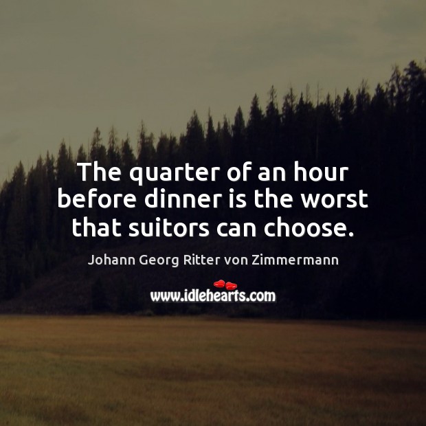 The quarter of an hour before dinner is the worst that suitors can choose. Johann Georg Ritter von Zimmermann Picture Quote