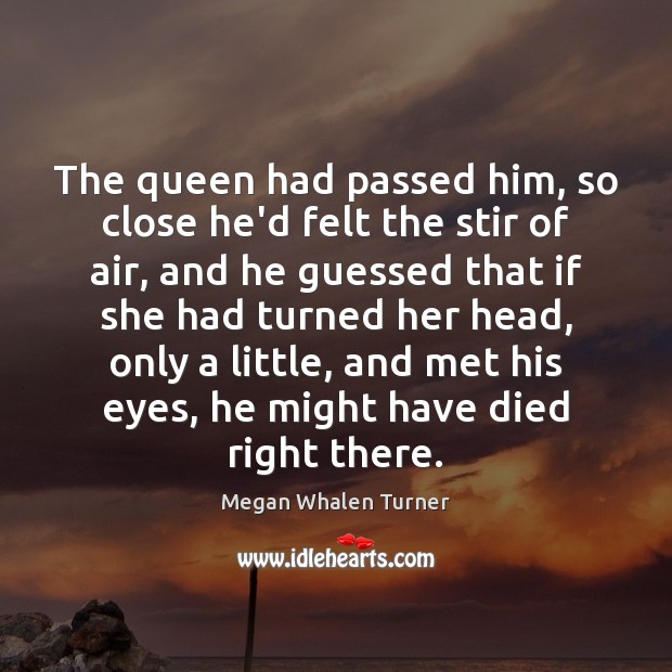 The queen had passed him, so close he’d felt the stir of Megan Whalen Turner Picture Quote
