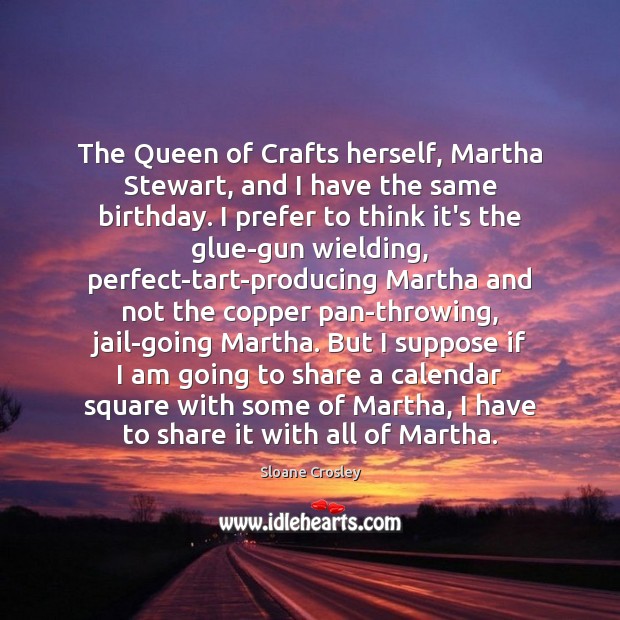 The Queen of Crafts herself, Martha Stewart, and I have the same Sloane Crosley Picture Quote