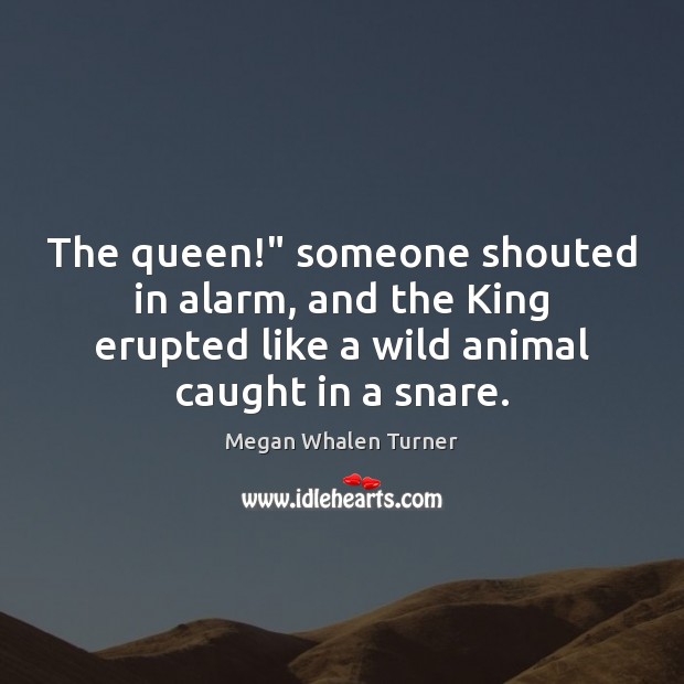 The queen!” someone shouted in alarm, and the King erupted like a Megan Whalen Turner Picture Quote
