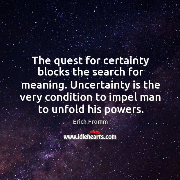The quest for certainty blocks the search for meaning. Uncertainty is the very condition to impel man to unfold his powers. Image