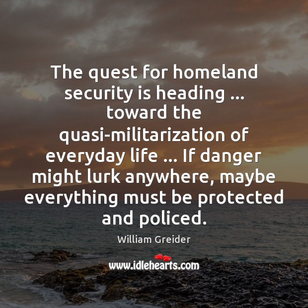The quest for homeland security is heading … toward the quasi-militarization of everyday William Greider Picture Quote