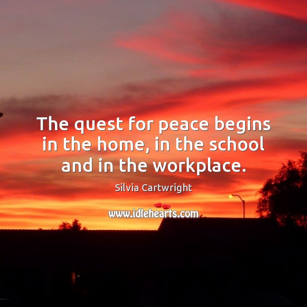 The quest for peace begins in the home, in the school and in the workplace. Silvia Cartwright Picture Quote