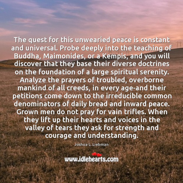 The quest for this unwearied peace is constant and universal. Probe deeply Joshua L. Liebman Picture Quote