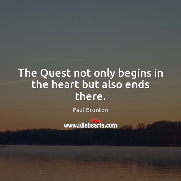 The Quest not only begins in the heart but also ends there. Paul Brunton Picture Quote