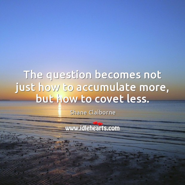 The question becomes not just how to accumulate more, but how to covet less. Image
