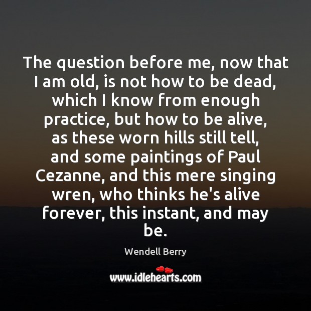 The question before me, now that I am old, is not how Wendell Berry Picture Quote