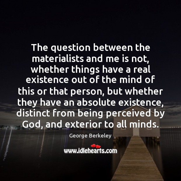 The question between the materialists and me is not, whether things have George Berkeley Picture Quote