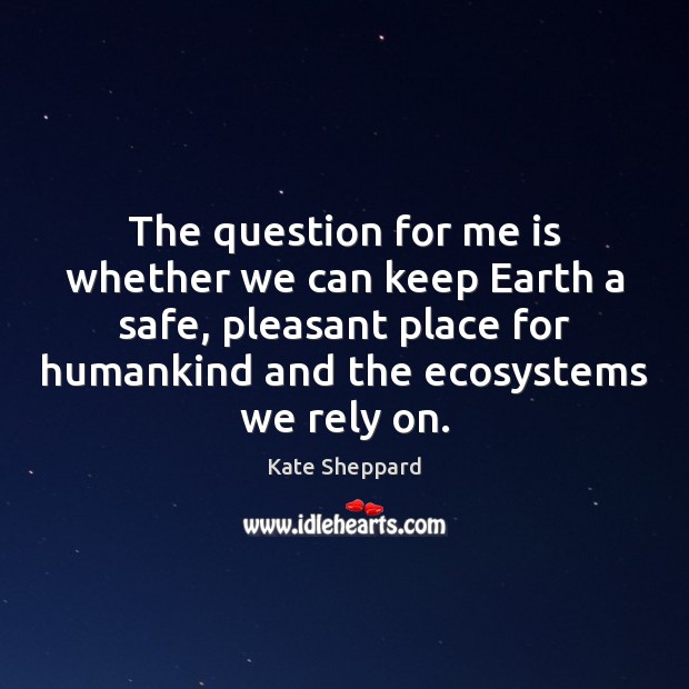 The question for me is whether we can keep Earth a safe, Kate Sheppard Picture Quote