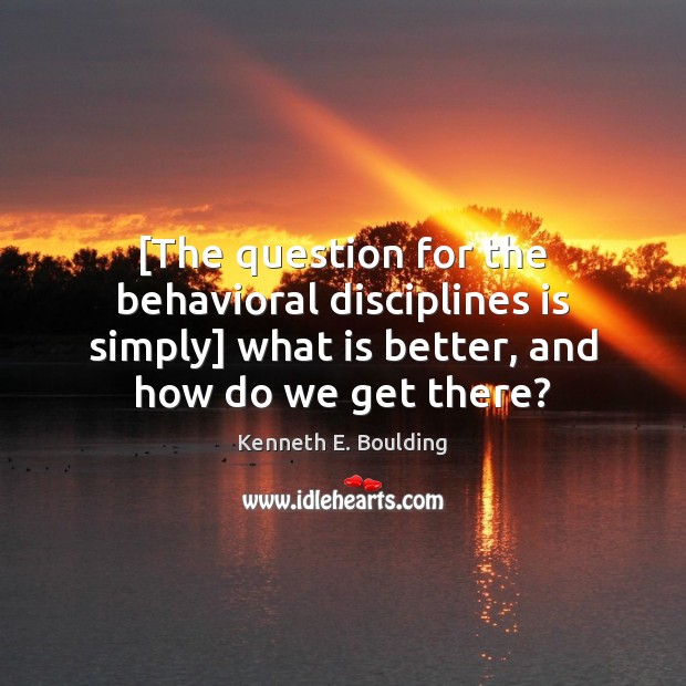 [The question for the behavioral disciplines is simply] what is better, and Kenneth E. Boulding Picture Quote