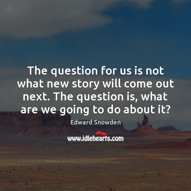 The question for us is not what new story will come out Edward Snowden Picture Quote