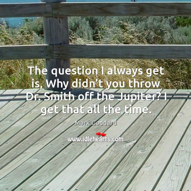 The question I always get is, why didn’t you throw dr. Smith off the jupiter? Mark Goddard Picture Quote