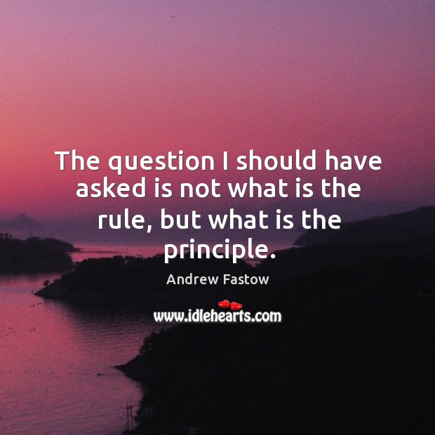 The question I should have asked is not what is the rule, but what is the principle. Andrew Fastow Picture Quote
