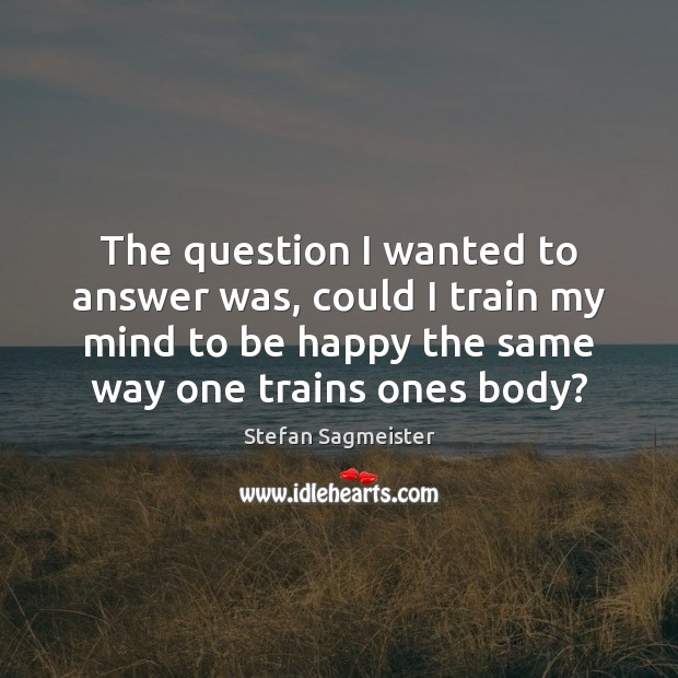 The question I wanted to answer was, could I train my mind Stefan Sagmeister Picture Quote