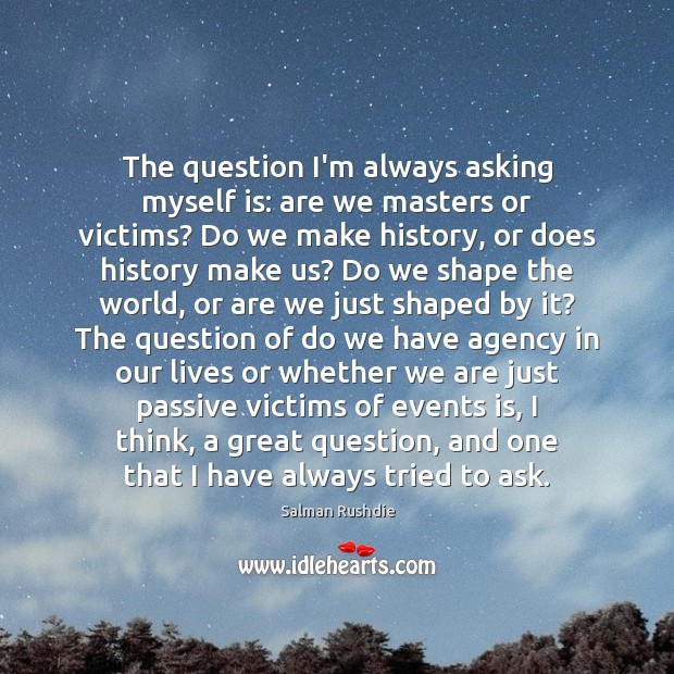 The question I’m always asking myself is: are we masters or victims? Salman Rushdie Picture Quote