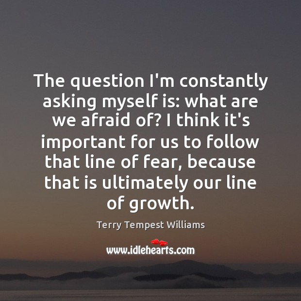 The question I’m constantly asking myself is: what are we afraid of? Terry Tempest Williams Picture Quote