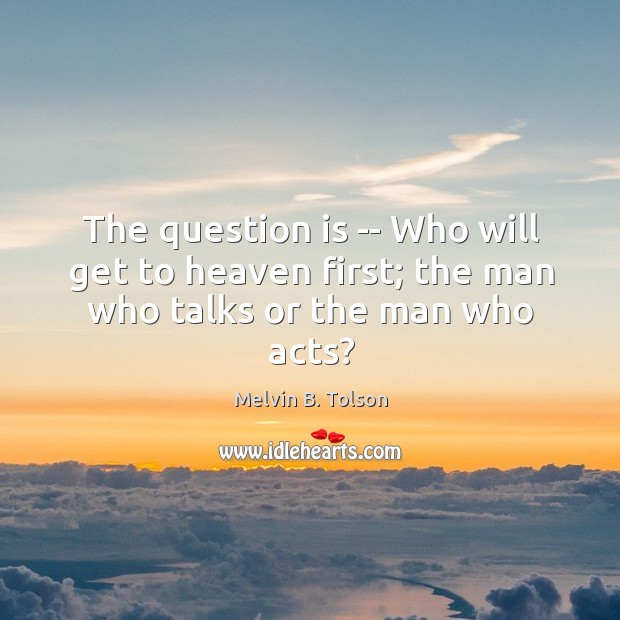 The question is — Who will get to heaven first; the man who talks or the man who acts? Melvin B. Tolson Picture Quote
