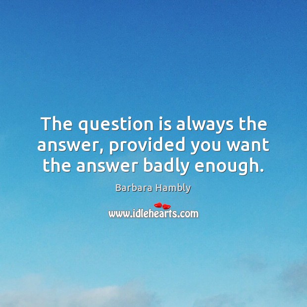 The question is always the answer, provided you want the answer badly enough. Barbara Hambly Picture Quote