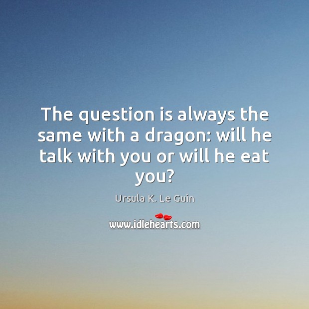The question is always the same with a dragon: will he talk with you or will he eat you? Ursula K. Le Guin Picture Quote