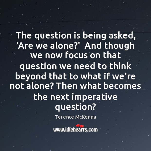 The question is being asked, ‘Are we alone?’  And though we Terence McKenna Picture Quote
