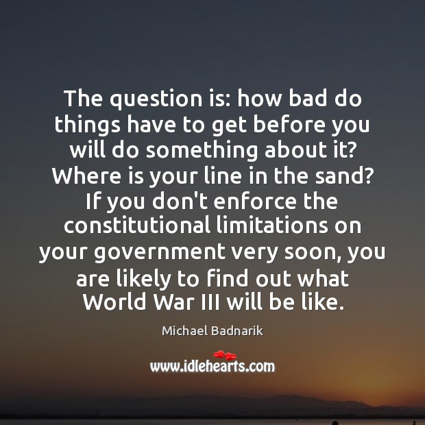 The question is: how bad do things have to get before you Michael Badnarik Picture Quote