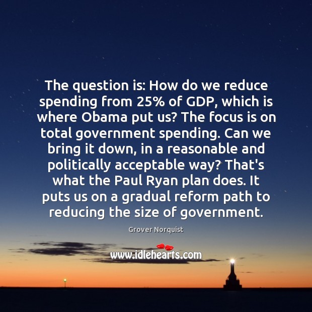 The question is: How do we reduce spending from 25% of GDP, which Grover Norquist Picture Quote