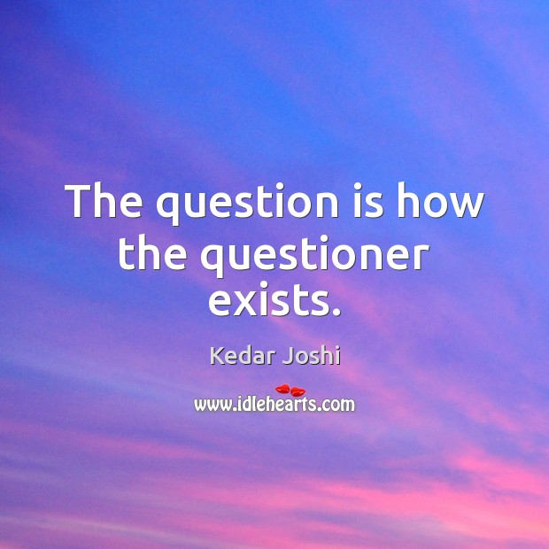The question is how the questioner exists. Kedar Joshi Picture Quote