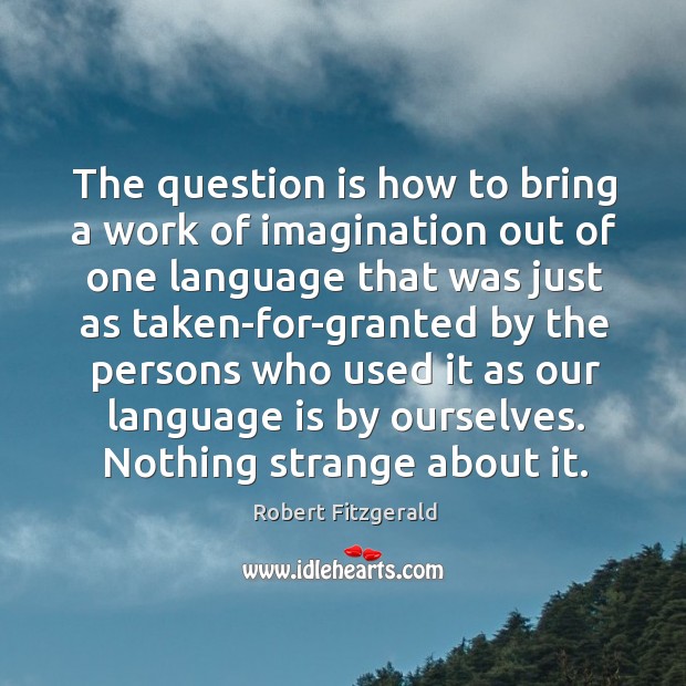 The question is how to bring a work of imagination out of one language that was just Robert Fitzgerald Picture Quote