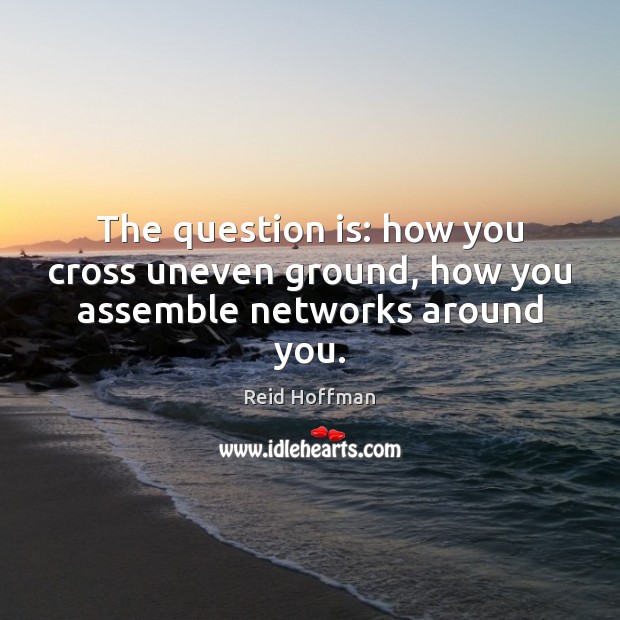 The question is: how you cross uneven ground, how you assemble networks around you. Reid Hoffman Picture Quote