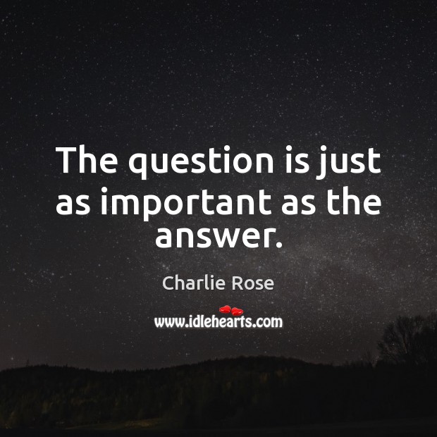 The question is just as important as the answer. Charlie Rose Picture Quote