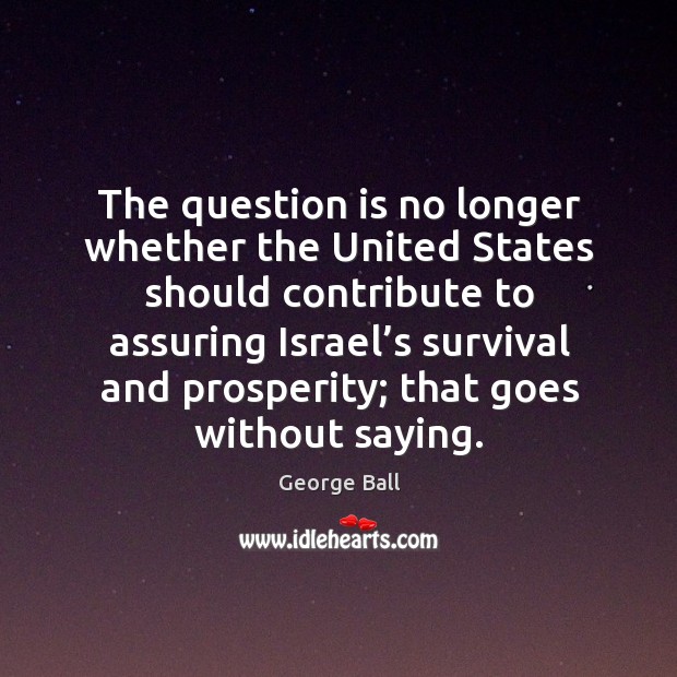 The question is no longer whether the united states should contribute to assuring israel’s George Ball Picture Quote