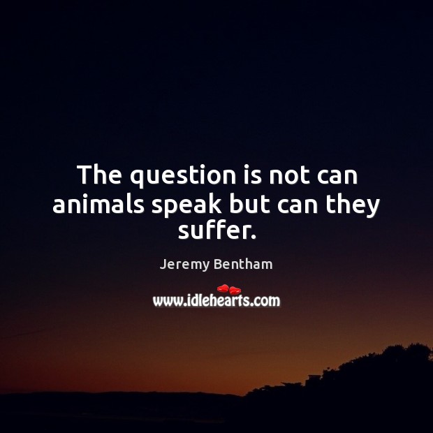 The question is not can animals speak but can they suffer. Jeremy Bentham Picture Quote