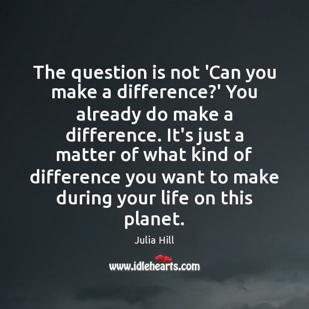 The question is not ‘Can you make a difference?’ You already Julia Hill Picture Quote