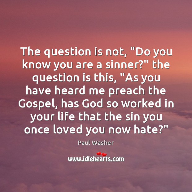 The question is not, “Do you know you are a sinner?” the Paul Washer Picture Quote
