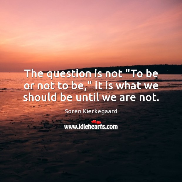 The question is not “To be or not to be,” it is what we should be until we are not. Soren Kierkegaard Picture Quote